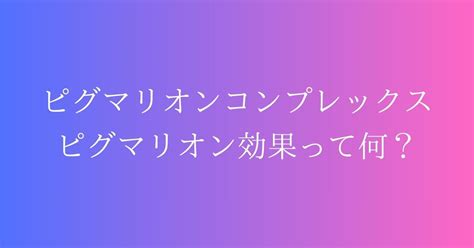 ピグマリオンコンプレックス|「ピグマリオンコンプレックス」とか「ピグマリオン効果」がわ。